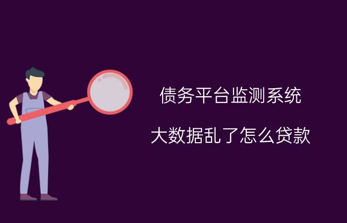 债务平台监测系统 大数据乱了怎么贷款？